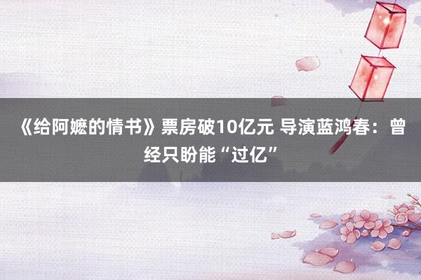《给阿嬷的情书》票房破10亿元 导演蓝鸿春：曾经只盼能“过亿”