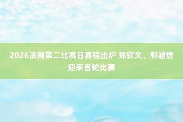 2026法网第二比赛日赛程出炉 郑钦文、郭涵煜迎来首轮比赛