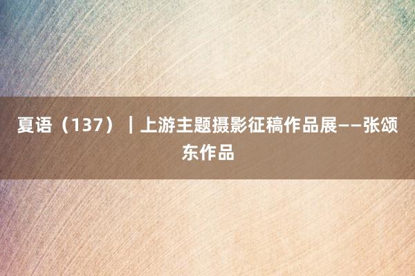 夏语（137）｜上游主题摄影征稿作品展——张颂东作品