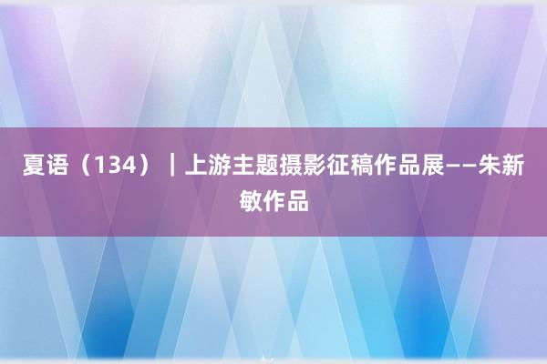夏语（134）｜上游主题摄影征稿作品展——朱新敏作品