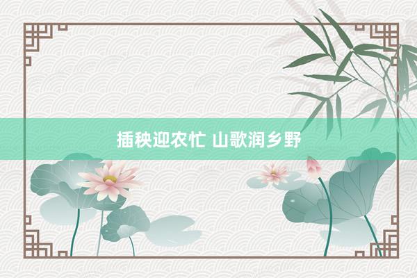 插秧迎农忙 山歌润乡野