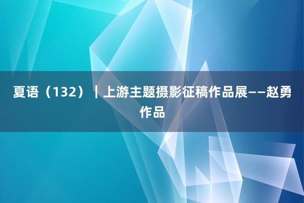 夏语（132）｜上游主题摄影征稿作品展——赵勇作品