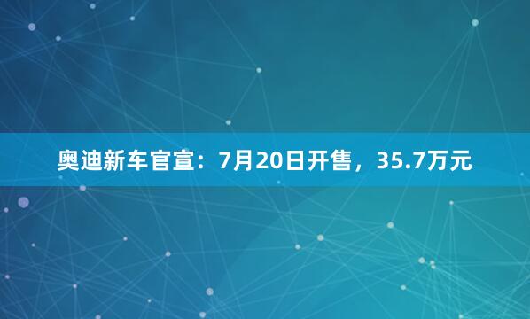 奥迪新车官宣：7月20日开售，35.7万元