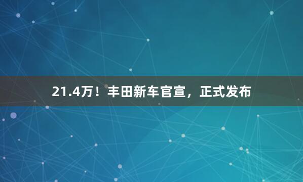21.4万！丰田新车官宣，正式发布