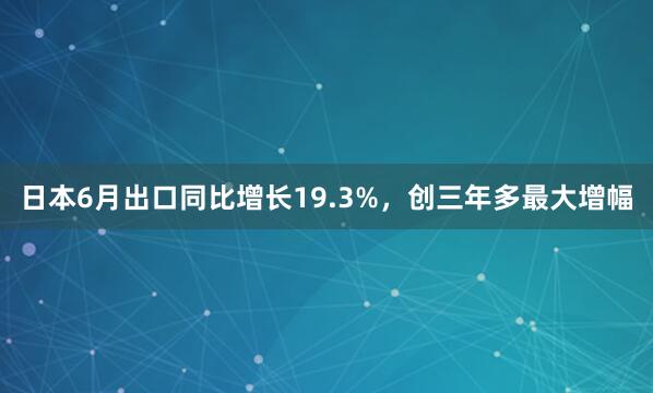 日本6月出口同比增长19.3%，创三年多最大增幅