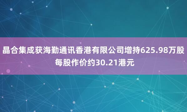 晶合集成获海勤通讯香港有限公司增持625.98万股 每股作价约30.21港元