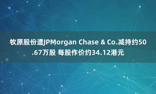 牧原股份遭JPMorgan Chase & Co.减持约50.67万股 每股作价约34.12港元