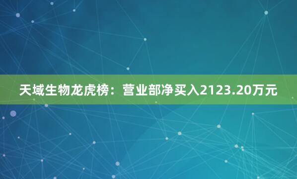 天域生物龙虎榜:营业部净买入2123.20万元