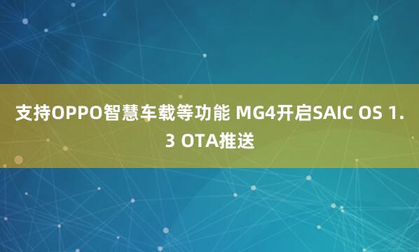 支持OPPO智慧车载等功能 MG4开启SAIC OS 1.3 OTA推送