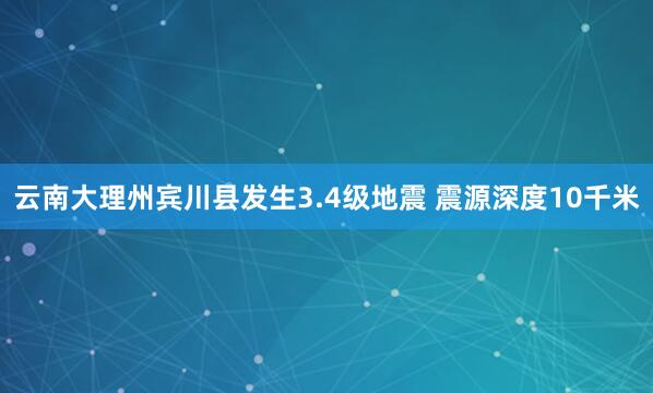 云南大理州宾川县发生3.4级地震 震源深度10千米
