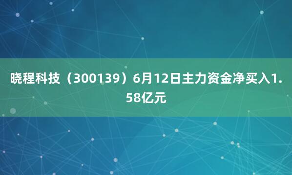 晓程科技（300139）6月12日主力资金净买入1.58亿元