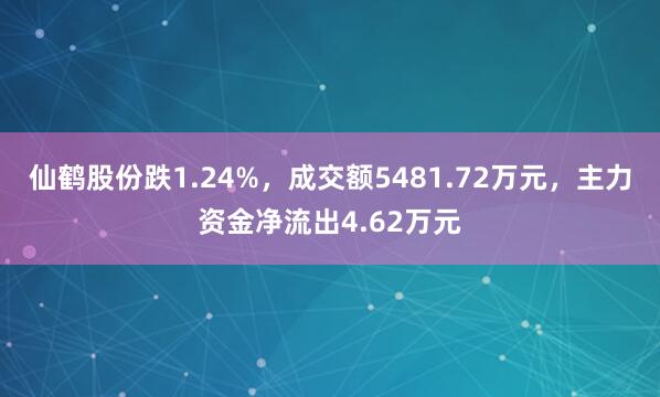 仙鹤股份跌1.24%，成交额5481.72万元，主力资金净流出4.62万元