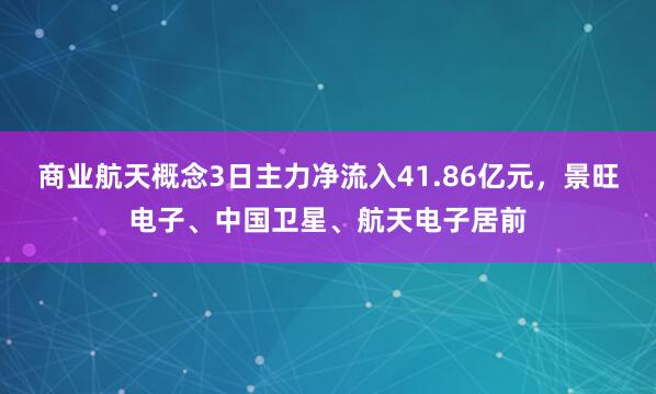 商业航天概念3日主力净流入41.86亿元，景旺电子、中国卫星、航天电子居前