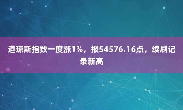 道琼斯指数一度涨1%，报54576.16点，续刷记录新高