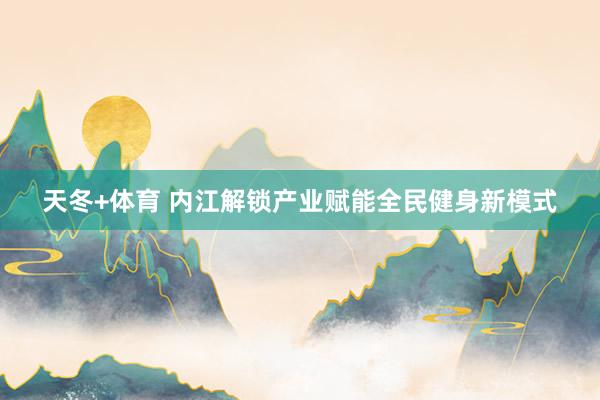 天冬+体育 内江解锁产业赋能全民健身新模式