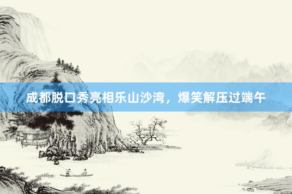 成都脱口秀亮相乐山沙湾，爆笑解压过端午
