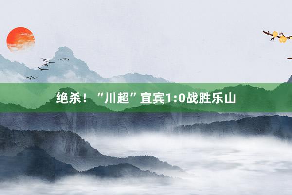 绝杀！“川超”宜宾1:0战胜乐山
