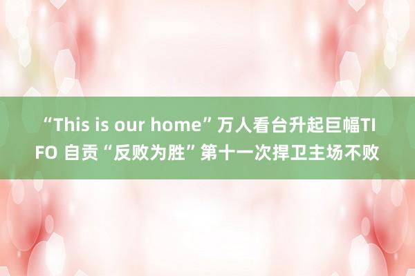 “This is our home”万人看台升起巨幅TIFO 自贡“反败为胜”第十一次捍卫主场不败