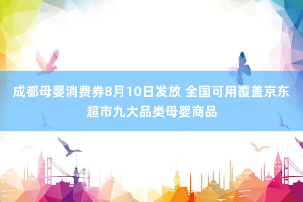 成都母婴消费券8月10日发放 全国可用覆盖京东超市九大品类母婴商品