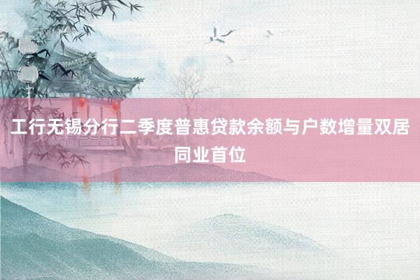 工行无锡分行二季度普惠贷款余额与户数增量双居同业首位