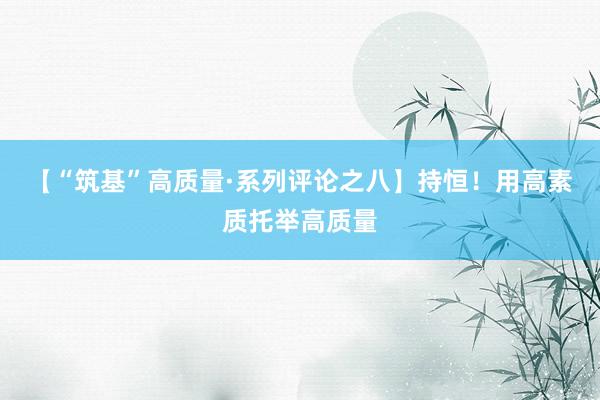 【“筑基”高质量·系列评论之八】持恒！用高素质托举高质量