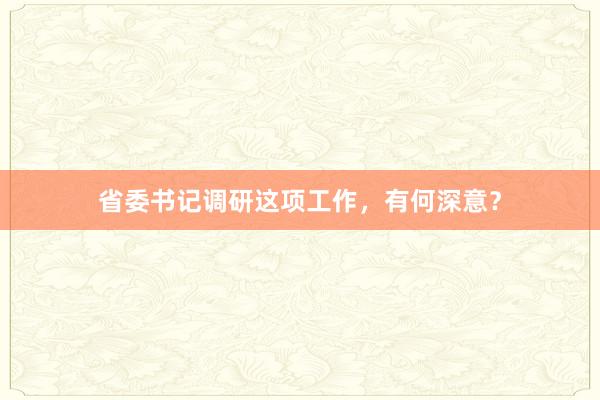 省委书记调研这项工作，有何深意？