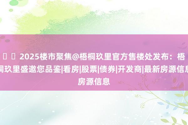 ☎‍2025楼市聚焦@梧桐玖里官方售楼处发布：梧桐玖里盛邀您品鉴|看房|股票|债券|开发商|最新房源信息