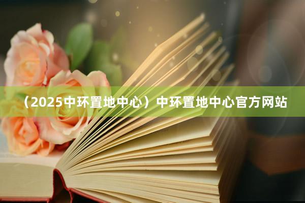 （2025中环置地中心）中环置地中心官方网站