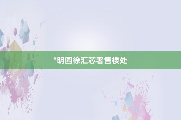 ®明园徐汇芯著售楼处