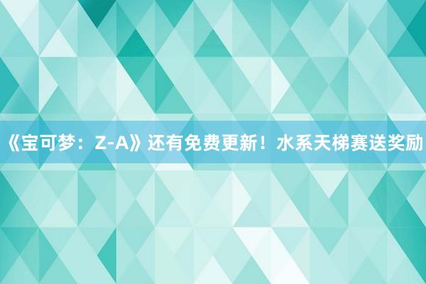 《宝可梦：Z-A》还有免费更新！水系天梯赛送奖励