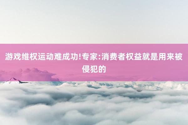 游戏维权运动难成功!专家:消费者权益就是用来被侵犯的