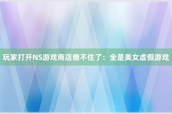 玩家打开NS游戏商店绷不住了：全是美女虚假游戏