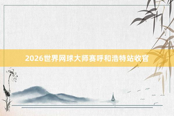 2026世界网球大师赛呼和浩特站收官
