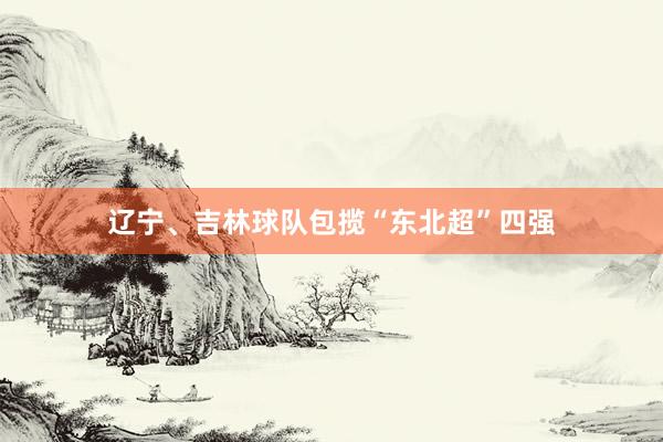 辽宁、吉林球队包揽“东北超”四强