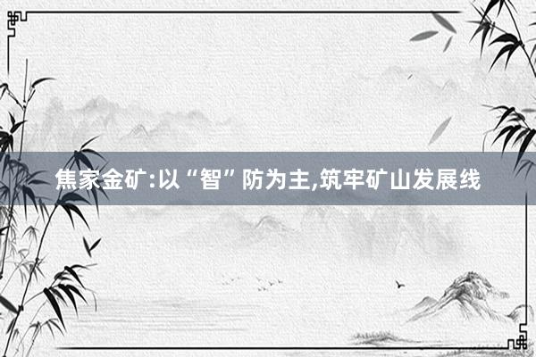 焦家金矿:以“智”防为主,筑牢矿山发展线