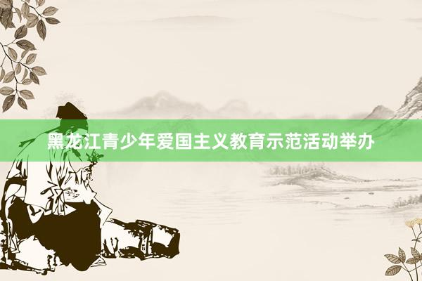 黑龙江青少年爱国主义教育示范活动举办