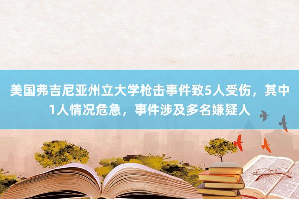 美国弗吉尼亚州立大学枪击事件致5人受伤,其中1人情况危急,事件涉及多名嫌疑人