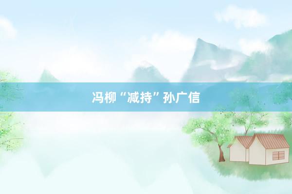 冯柳“减持”孙广信