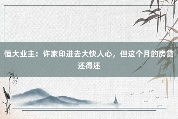 恒大业主：许家印进去大快人心，但这个月的房贷还得还