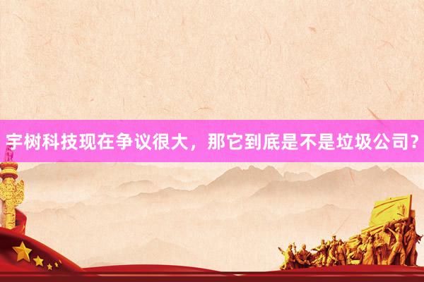 宇树科技现在争议很大，那它到底是不是垃圾公司？