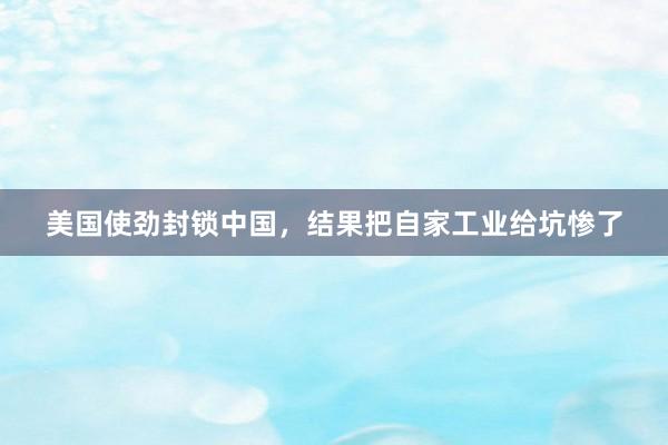 美国使劲封锁中国,结果把自家工业给坑惨了