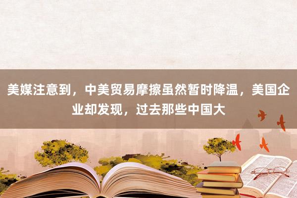 美媒注意到，中美贸易摩擦虽然暂时降温，美国企业却发现，过去那些中国大