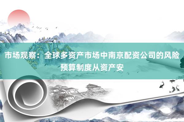 市场观察：全球多资产市场中南京配资公司的风险预算制度从资产安