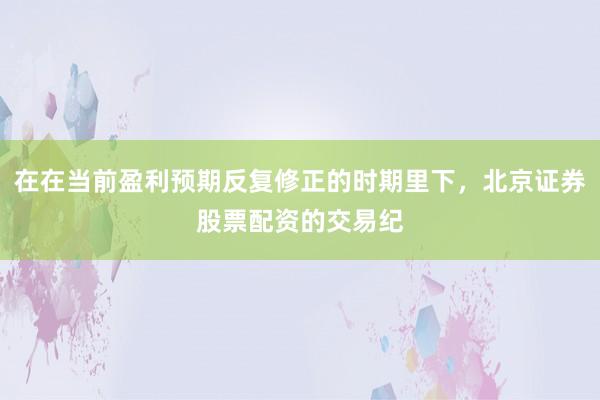 在在当前盈利预期反复修正的时期里下，北京证券股票配资的交易纪