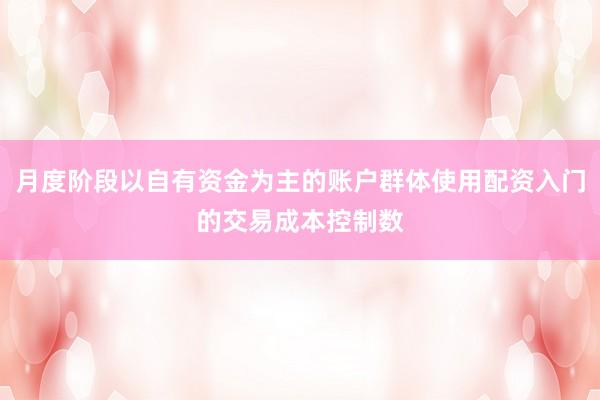 月度阶段以自有资金为主的账户群体使用配资入门的交易成本控制数