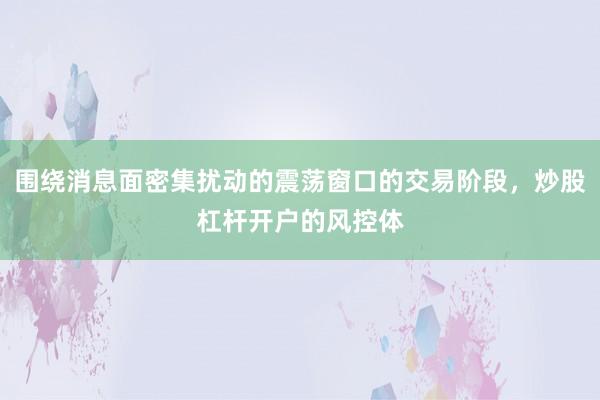 围绕消息面密集扰动的震荡窗口的交易阶段，炒股杠杆开户的风控体