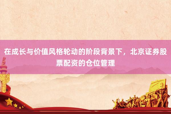 在成长与价值风格轮动的阶段背景下，北京证券股票配资的仓位管理