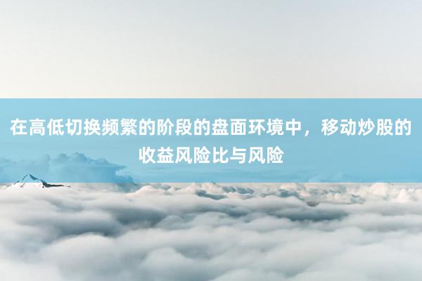 在高低切换频繁的阶段的盘面环境中，移动炒股的收益风险比与风险