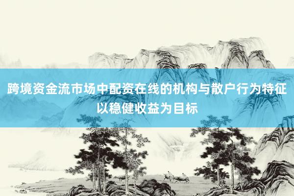 跨境资金流市场中配资在线的机构与散户行为特征以稳健收益为目标