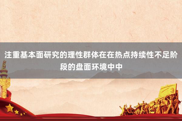 注重基本面研究的理性群体在在热点持续性不足阶段的盘面环境中中